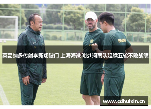 莱昂纳多传射李新翔破门 上海海港3比1河南队延续五轮不败战绩